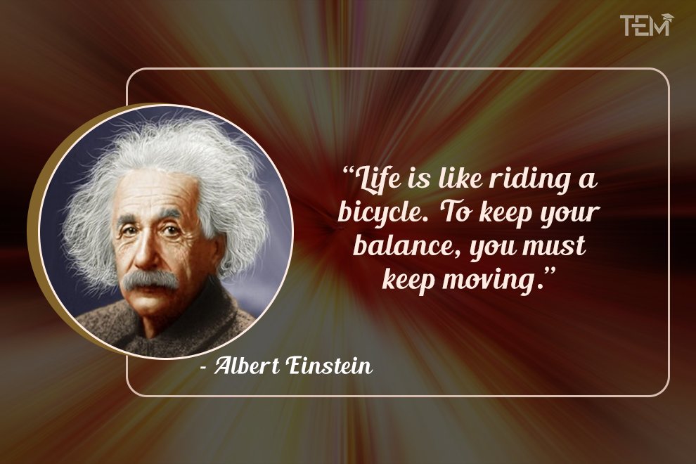 Life is like riding a bicycle. To keep your balance, you must keep moving.